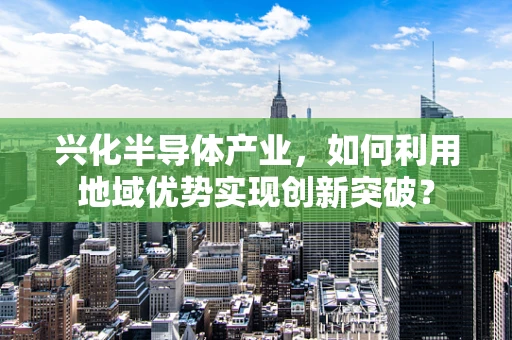 兴化半导体产业，如何利用地域优势实现创新突破？