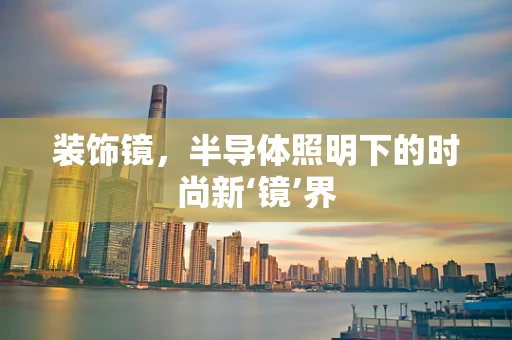 装饰镜，半导体照明下的时尚新‘镜’界