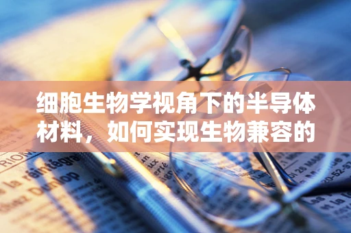 细胞生物学视角下的半导体材料，如何实现生物兼容的未来？