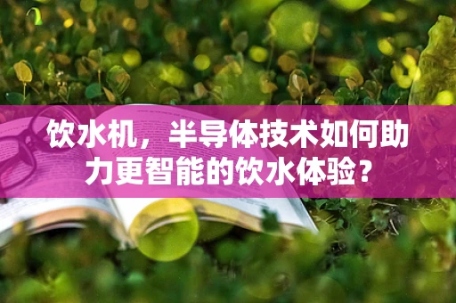 饮水机，半导体技术如何助力更智能的饮水体验？