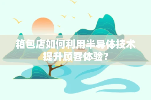 箱包店如何利用半导体技术提升顾客体验？
