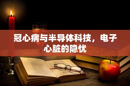 冠心病与半导体科技，电子心脏的隐忧