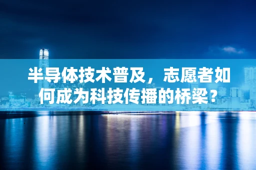 半导体技术普及，志愿者如何成为科技传播的桥梁？