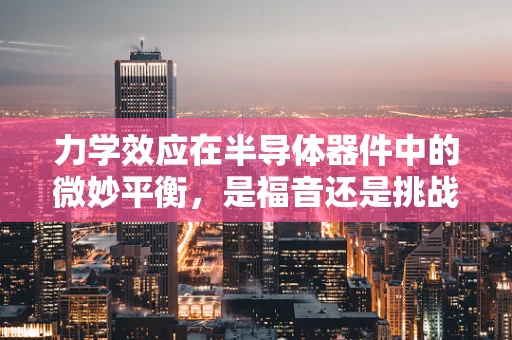 力学效应在半导体器件中的微妙平衡，是福音还是挑战？