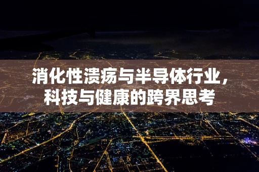 消化性溃疡与半导体行业，科技与健康的跨界思考