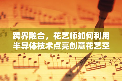 跨界融合，花艺师如何利用半导体技术点亮创意花艺空间？