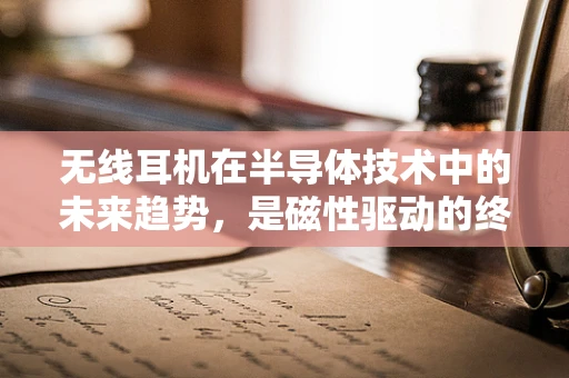 无线耳机在半导体技术中的未来趋势，是磁性驱动的终点，还是新技术的起点？