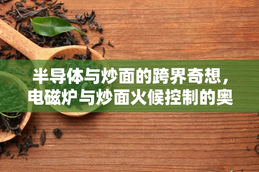半导体与炒面的跨界奇想，电磁炉与炒面火候控制的奥秘