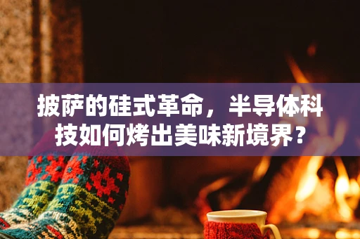 披萨的硅式革命，半导体科技如何烤出美味新境界？