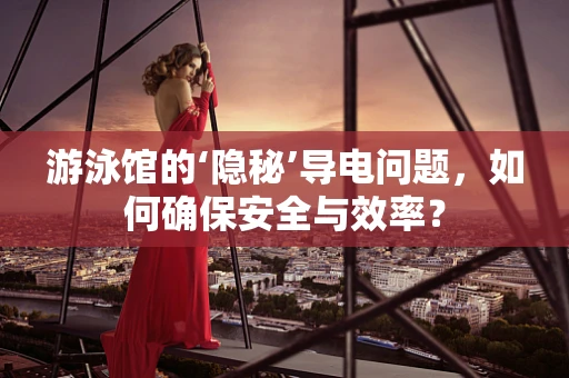 游泳馆的‘隐秘’导电问题，如何确保安全与效率？