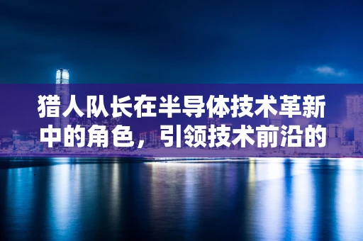 猎人队长在半导体技术革新中的角色，引领技术前沿的隐形英雄？