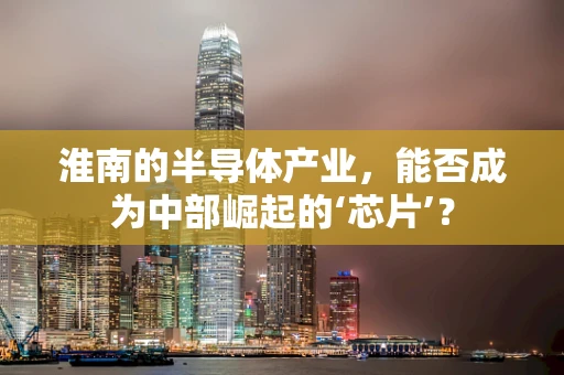 淮南的半导体产业，能否成为中部崛起的‘芯片’？