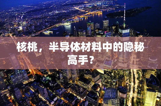 核桃，半导体材料中的隐秘高手？