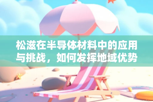 松滋在半导体材料中的应用与挑战，如何发挥地域优势？