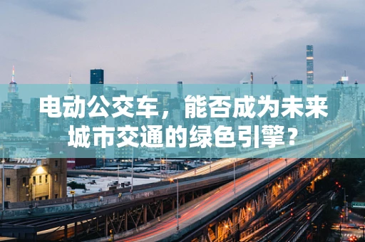 电动公交车，能否成为未来城市交通的绿色引擎？