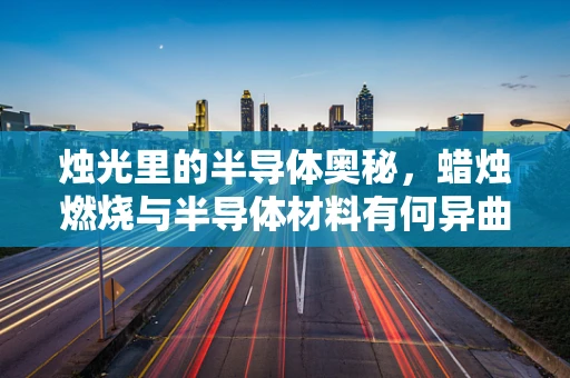 烛光里的半导体奥秘，蜡烛燃烧与半导体材料有何异曲同工之处？