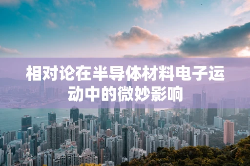 相对论在半导体材料电子运动中的微妙影响