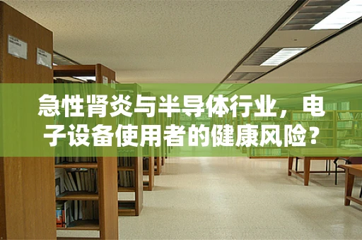 急性肾炎与半导体行业，电子设备使用者的健康风险？