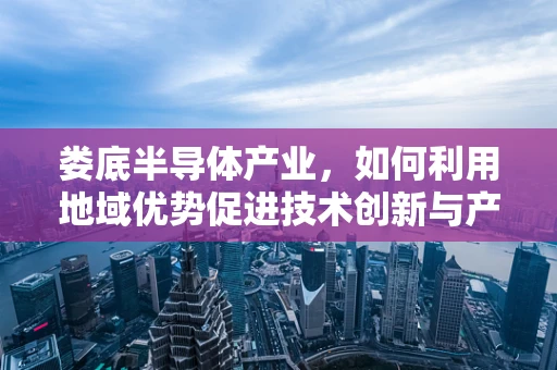娄底半导体产业，如何利用地域优势促进技术创新与产业升级？