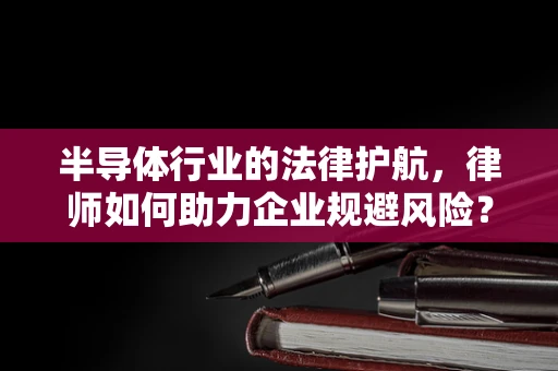 半导体行业的法律护航，律师如何助力企业规避风险？