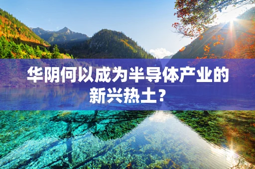 华阴何以成为半导体产业的新兴热土？