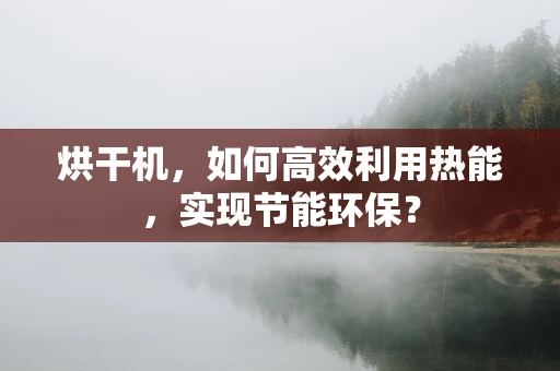烘干机，如何高效利用热能，实现节能环保？