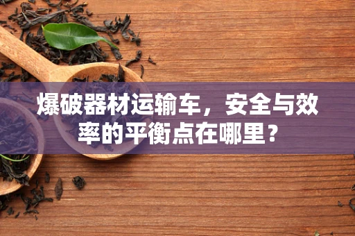 爆破器材运输车，安全与效率的平衡点在哪里？