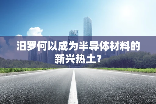 汨罗何以成为半导体材料的新兴热土？