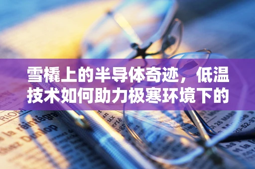 雪橇上的半导体奇迹，低温技术如何助力极寒环境下的高效运行？