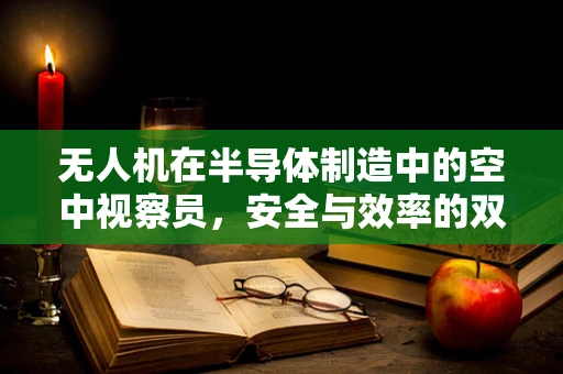 无人机在半导体制造中的空中视察员，安全与效率的双重挑战