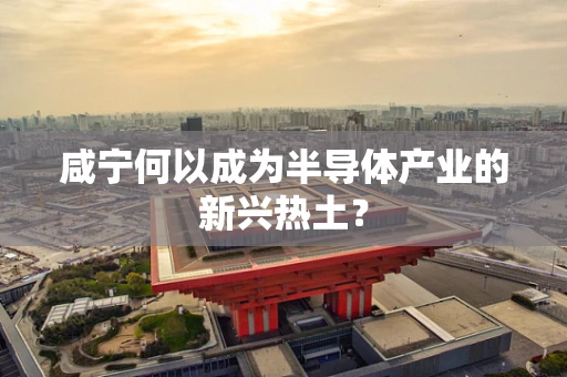 咸宁何以成为半导体产业的新兴热土？