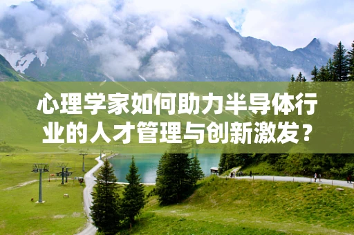 心理学家如何助力半导体行业的人才管理与创新激发？