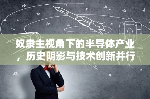 奴隶主视角下的半导体产业，历史阴影与技术创新并行的双面镜
