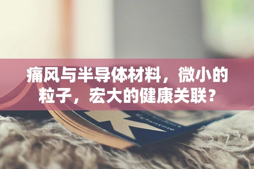 痛风与半导体材料，微小的粒子，宏大的健康关联？
