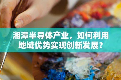 湘潭半导体产业，如何利用地域优势实现创新发展？