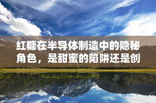 红糖在半导体制造中的隐秘角色，是甜蜜的陷阱还是创新的契机？