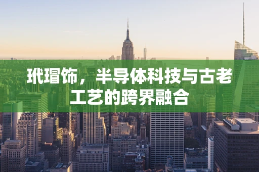 玳瑁饰，半导体科技与古老工艺的跨界融合