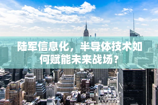 陆军信息化，半导体技术如何赋能未来战场？
