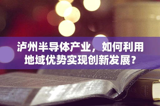 泸州半导体产业，如何利用地域优势实现创新发展？