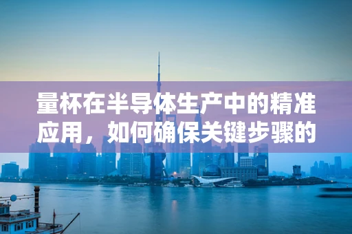 量杯在半导体生产中的精准应用，如何确保关键步骤的精确性？