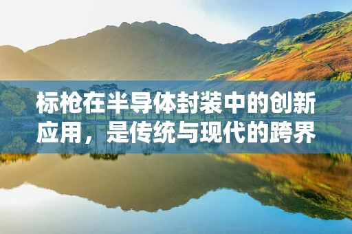 标枪在半导体封装中的创新应用，是传统与现代的跨界融合吗？