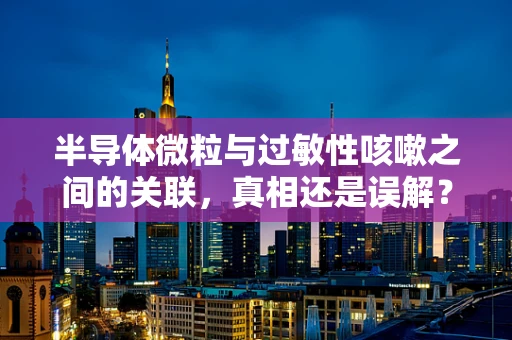 半导体微粒与过敏性咳嗽之间的关联，真相还是误解？