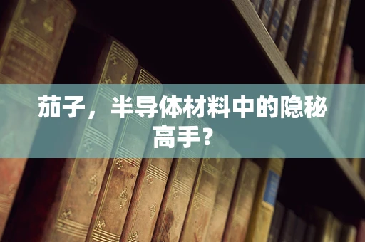 茄子，半导体材料中的隐秘高手？