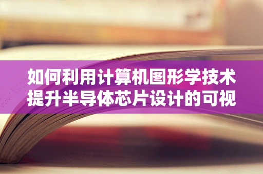 如何利用计算机图形学技术提升半导体芯片设计的可视化效果？