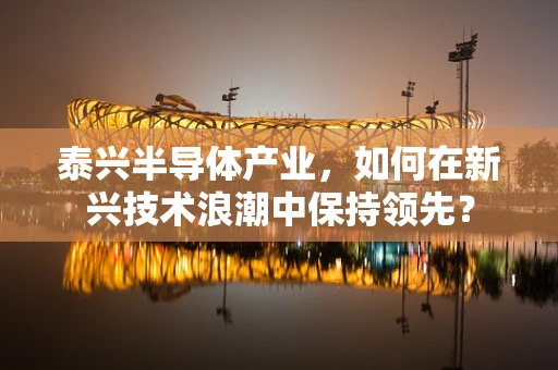泰兴半导体产业，如何在新兴技术浪潮中保持领先？