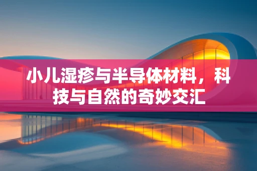 小儿湿疹与半导体材料，科技与自然的奇妙交汇