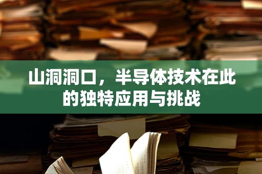 山洞洞口，半导体技术在此的独特应用与挑战