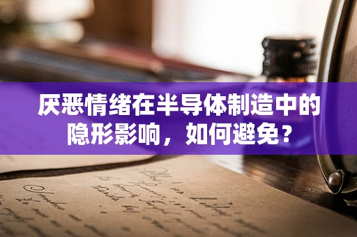 厌恶情绪在半导体制造中的隐形影响，如何避免？