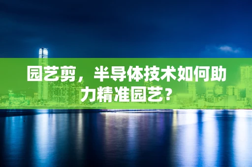 园艺剪，半导体技术如何助力精准园艺？