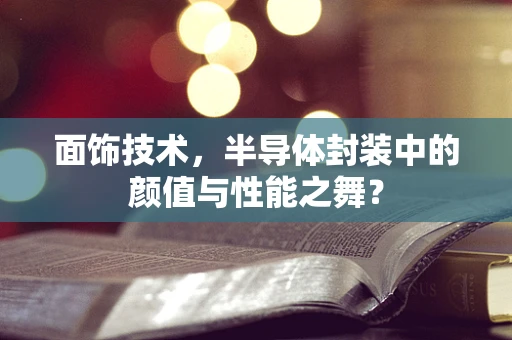 面饰技术，半导体封装中的颜值与性能之舞？